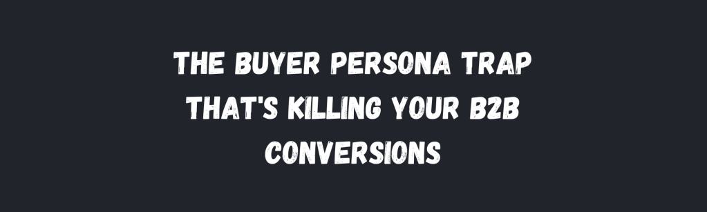 Why Your ‘Perfect’ Buyer Personas Are Sabotaging Your&nbsp;Pipeline